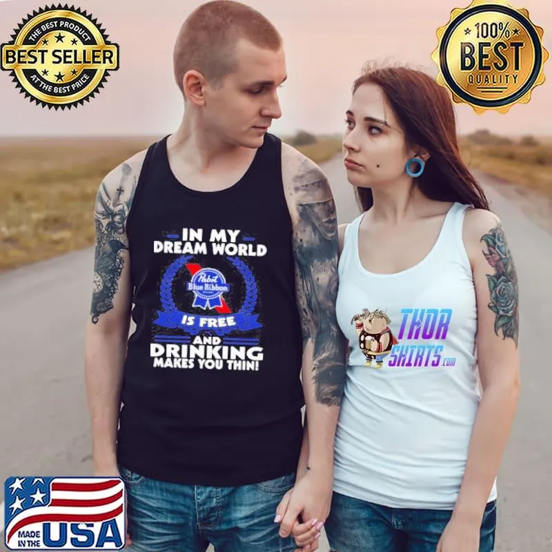 In my dream world pabst blue ribbon is free and drinking make you thin Tank Top