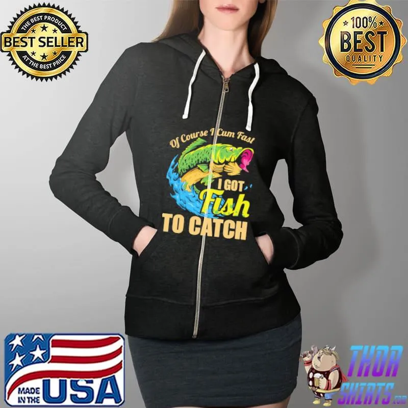 Of Course I Cum Fast I Got Fish To Catch Shirt Full Zip Hooded