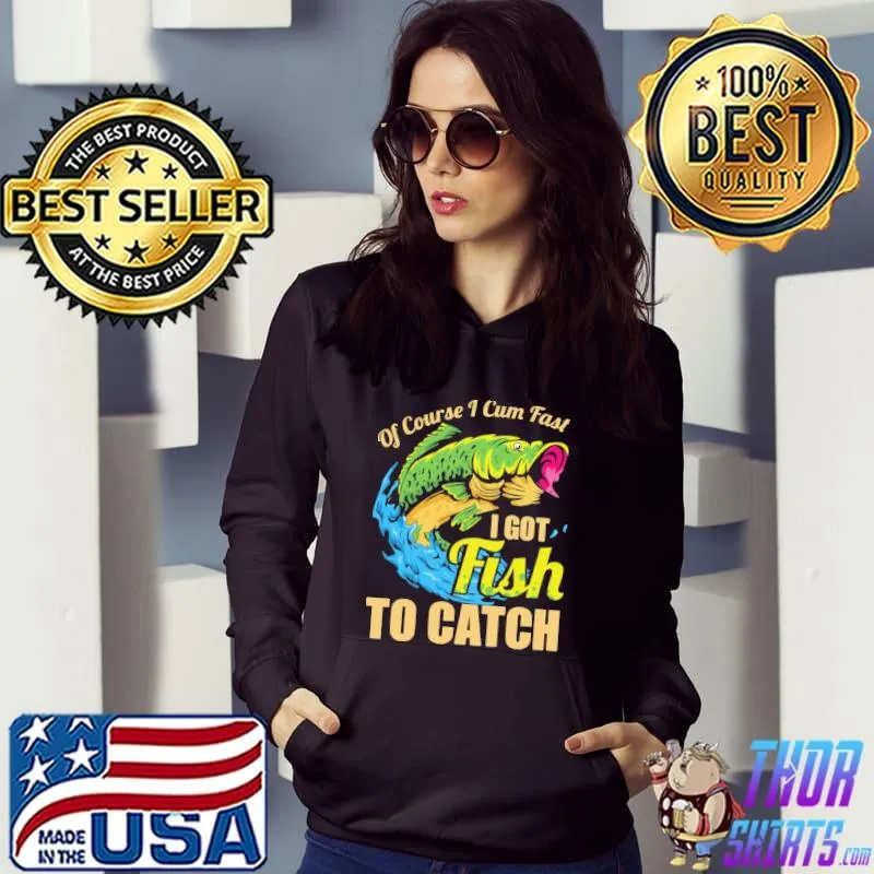 Of Course I Cum Fast I Got Fish To Catch Shirt Hoodie