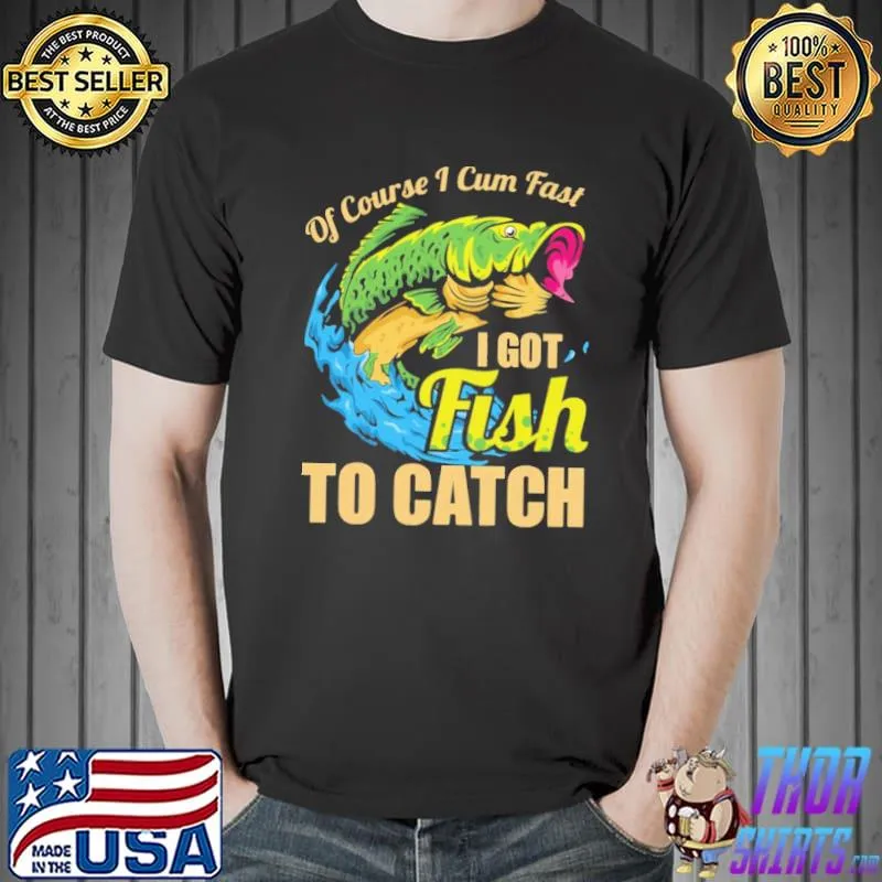 Of Course I Cum Fast I Got Fish To Catch Shirt