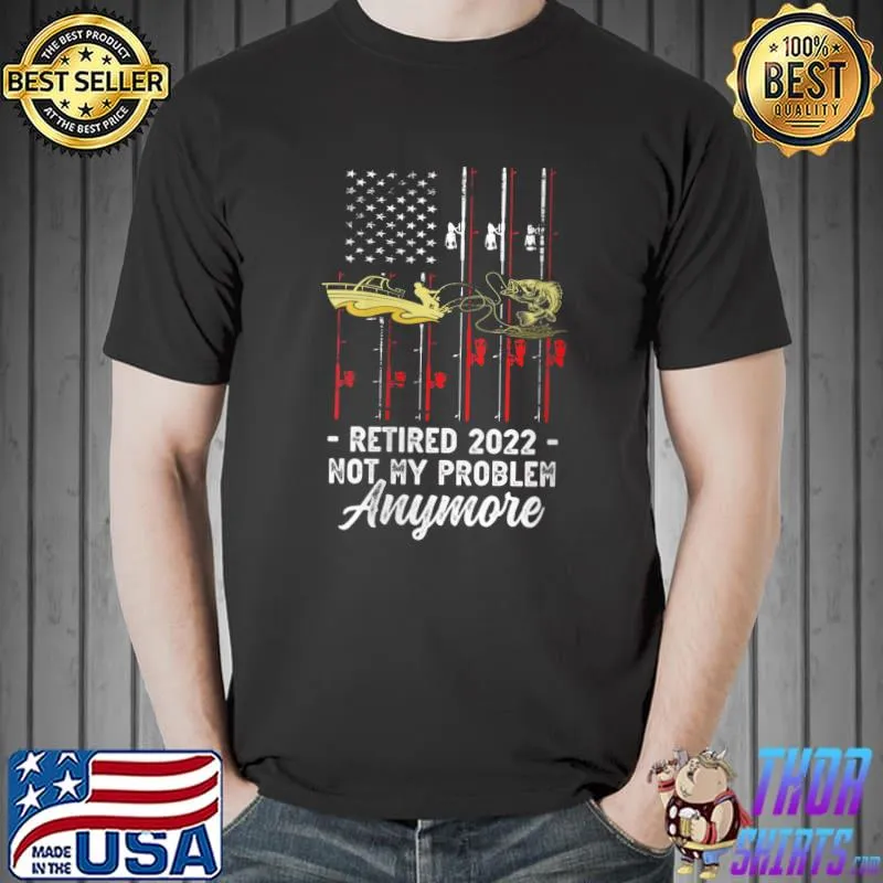 Retired 2022 Not My Problem Anymore, Fishing Fun Retirement T- Unisex