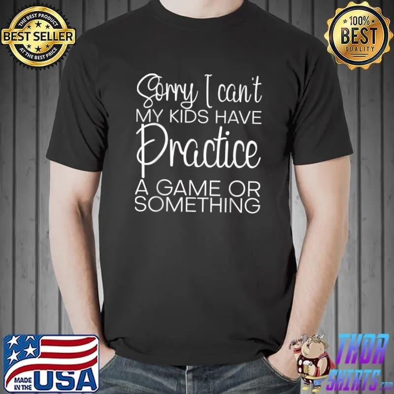 Sorry I Can't My Kids Have Practice A Game Or Something T-shirt