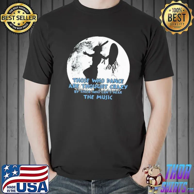 Those Who Dance Are Thought Crazy By Those Who Can't Hear The Music Shirt Unisex