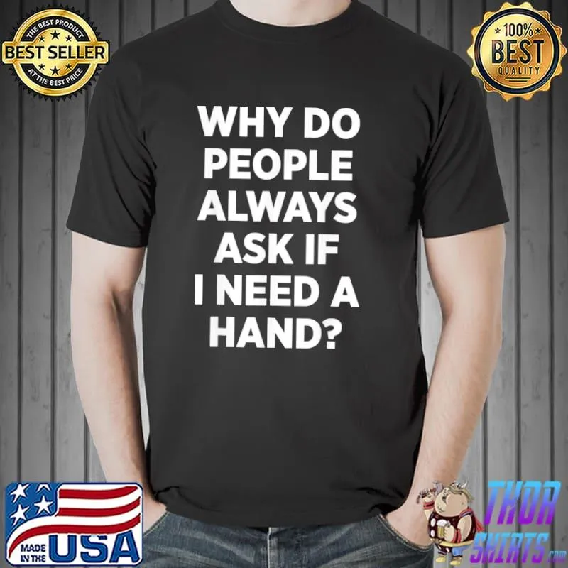 Why Do People Always Ask If I Need A Hand T-Shirt Unisex