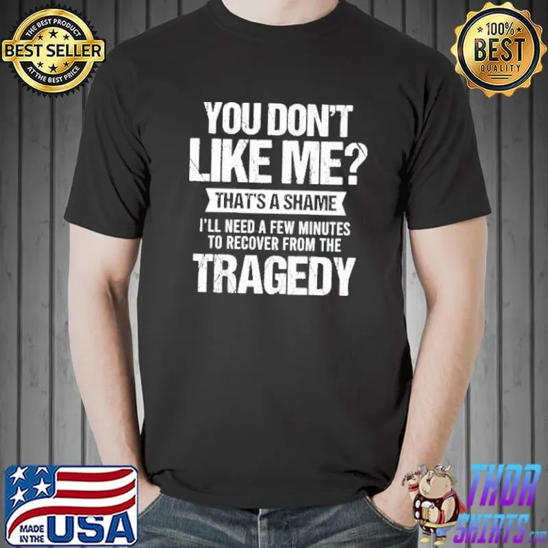 You don't like me that's a shame I'll need a few minutes to recover from the tragedy Unisex