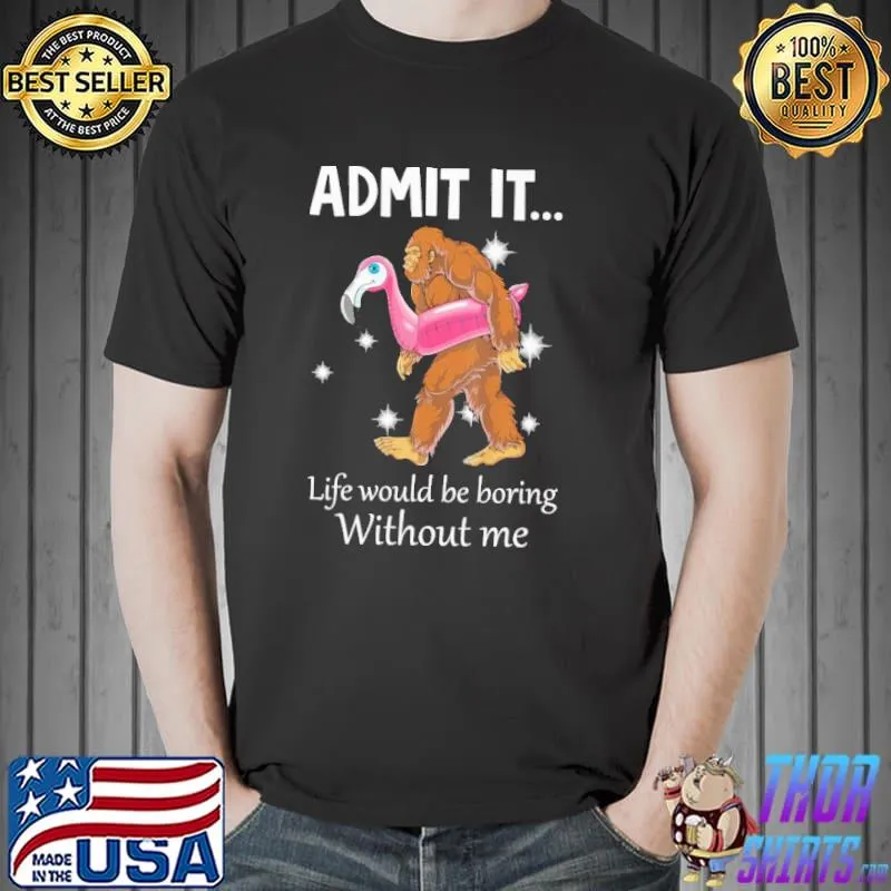 Admit It Life Would Be Boring Without ME Flamingo Bigfoot Shirt