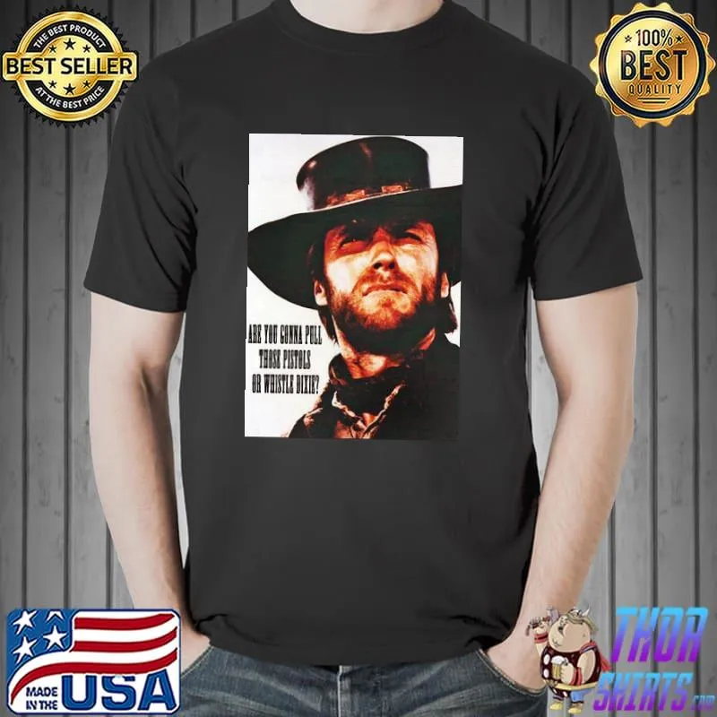 Are you gonna pull those pistols or whistle dixie Clint Eastwood Shirt