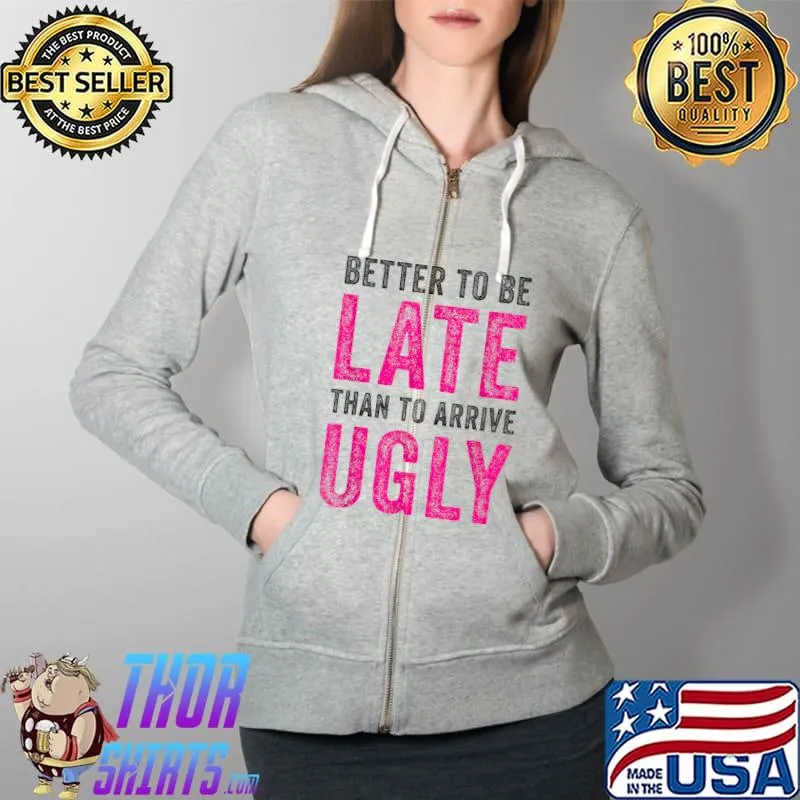 Better To Be Late Than To Arrive Ugly Funny Sarcastic Quote T-Shirt Full Zip Hooded