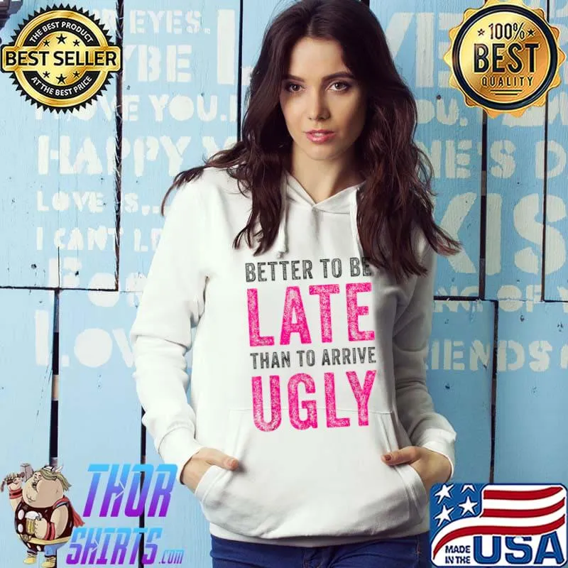 Better To Be Late Than To Arrive Ugly Funny Sarcastic Quote T-Shirt Hoodie
