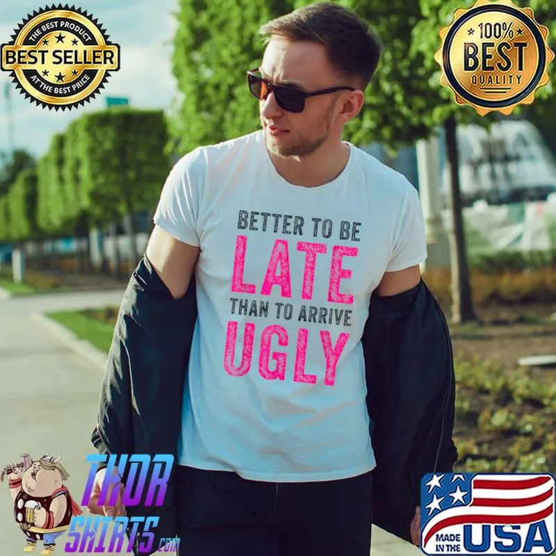 Better To Be Late Than To Arrive Ugly Funny Sarcastic Quote T-Shirt