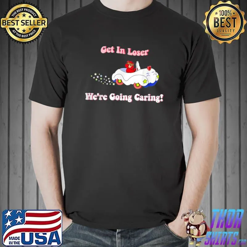 Get In Loser - We're Going Caring Funny Bear- Join the Loser T-Shirt Unisex