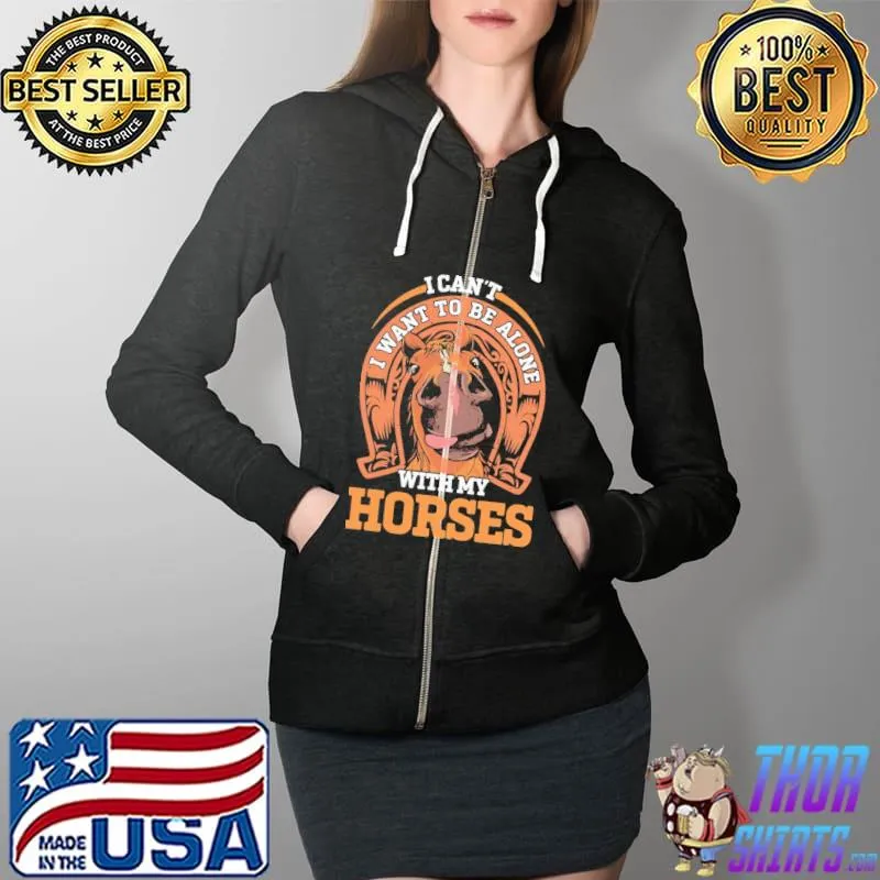 I Cant I Want To Be Alone With My Horses Shirt Full Zip Hooded