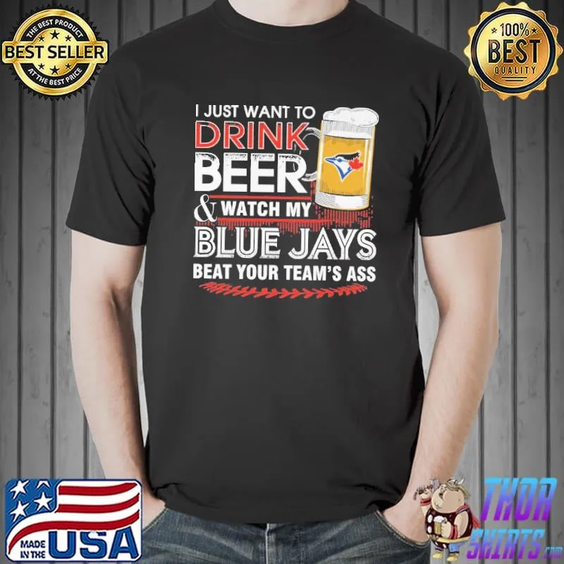 I Just Want To Drink Beer And Watch My Blue Jays Beat Your Team's Ass Shirt