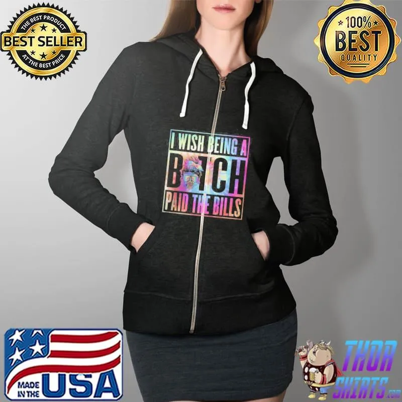 I Wish Being A Bitch Paid The Bills Shirt Full Zip Hooded