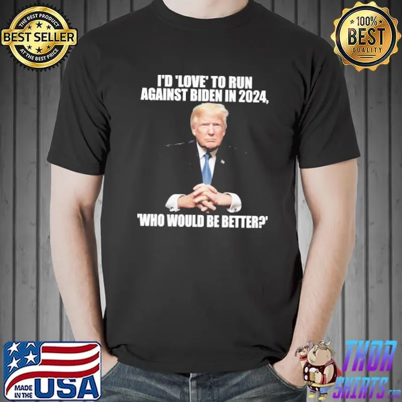 I'd Love To Run Against Biden In 2024 Who Would Be Better Trump Shirt