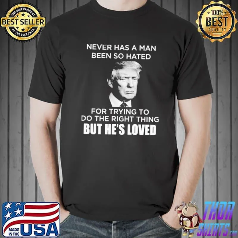 Never Has A Man Been So Hated For Trying To Do The Right THing But He's Loved Trump Shirt