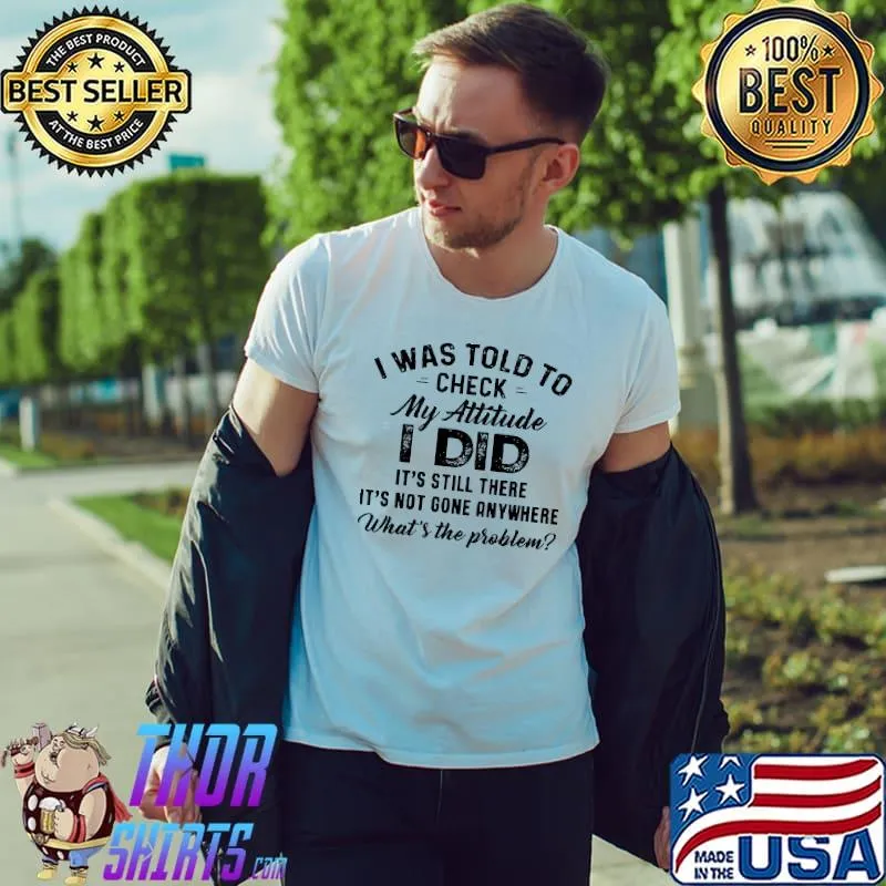 Pretty I Was Told To Check My Attitude I Did What’s The Problem Shirt