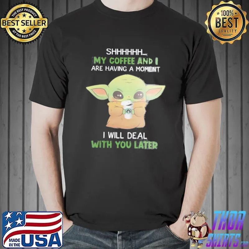 Shhh My Coffee And I Are Having A Moment I Will Deal With You Later Baby Yoda Shirt