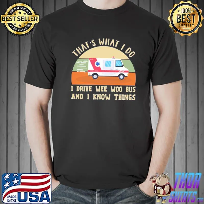 That's what I do I drive wee woo bus and I know things shirt