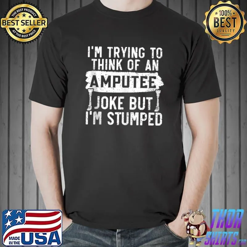 Thinking Of An Amputee Joke But I'm Stumped Amputated T-Shirt