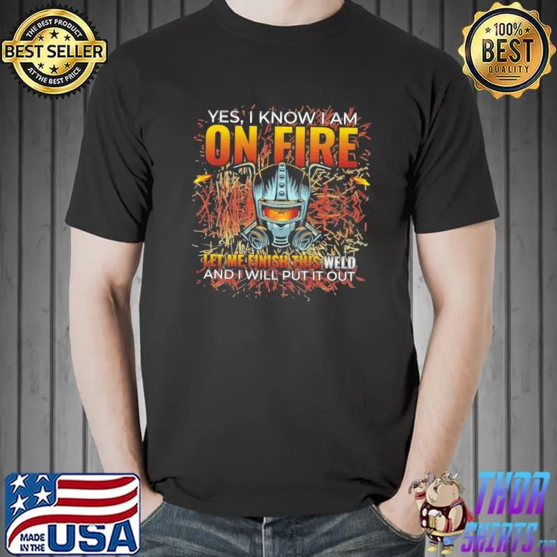 Yes I know I am on fire let me finish this weld funny welder shirt
