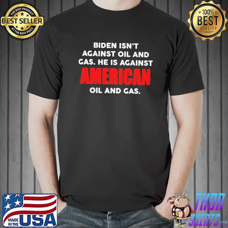 Biden Isn't Against Oil And Gas He Is Against American Oil And Gas Shirt Unisex