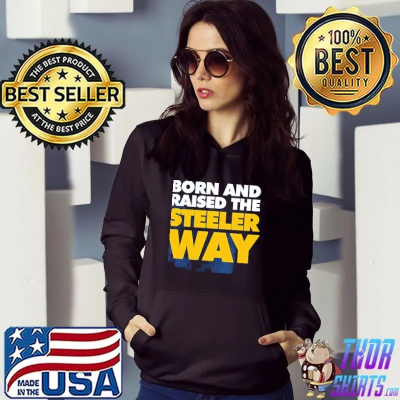 Born And Raised The Steeler Way Pittsburgh Steelers Unisex T-Shirt Hoodie