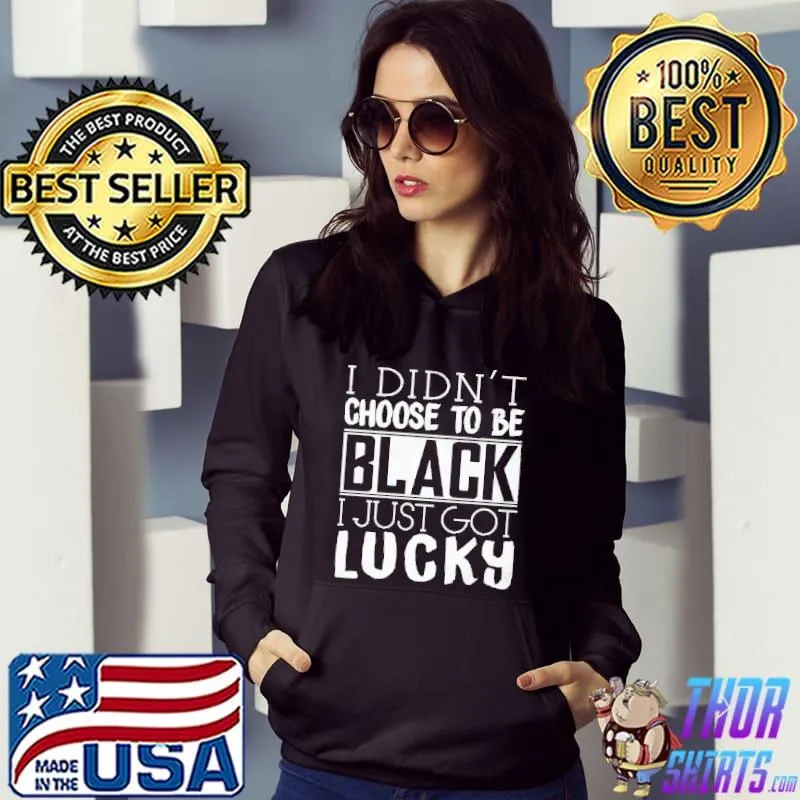 I Didn't Choose To Be Black I Just Got Lucky Shirt Hoodie