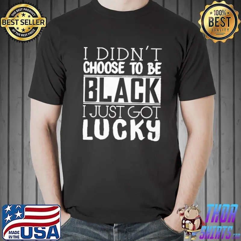 I Didn't Choose To Be Black I Just Got Lucky Shirt