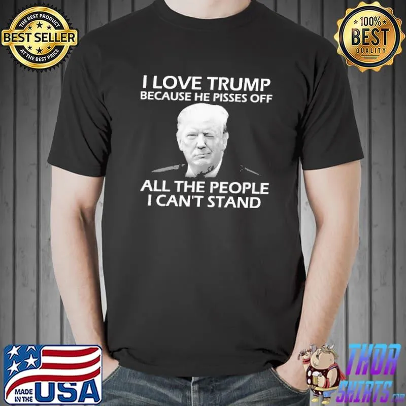 I Love Trump Because He Pisses Off Al The People I Can't Stand Shirt Unisex