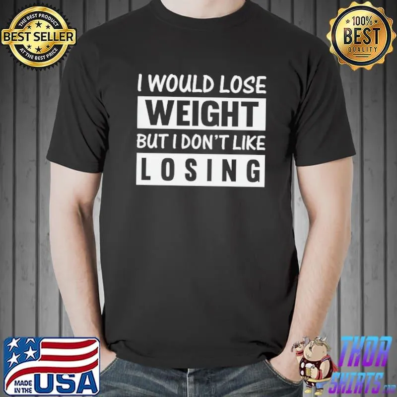 I would lose weight but I don't like losing s Unisex
