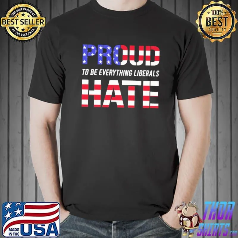 Proud To Be Everything Liberals Hate Shirt Unisex