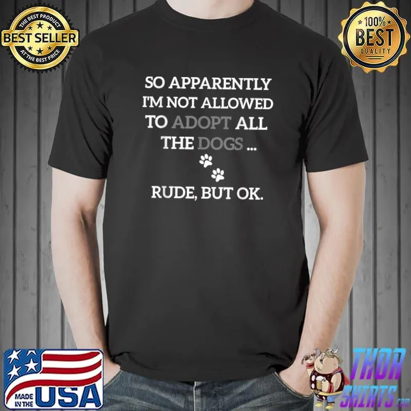 So Apparently I'm Not Allowed To Adopt All The Dogs Funny T-Shirt