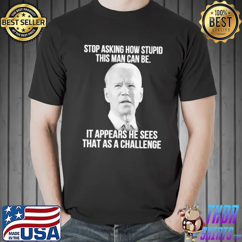 Stop Asking How Stupid This Man Can Be Biden Shirt Unisex