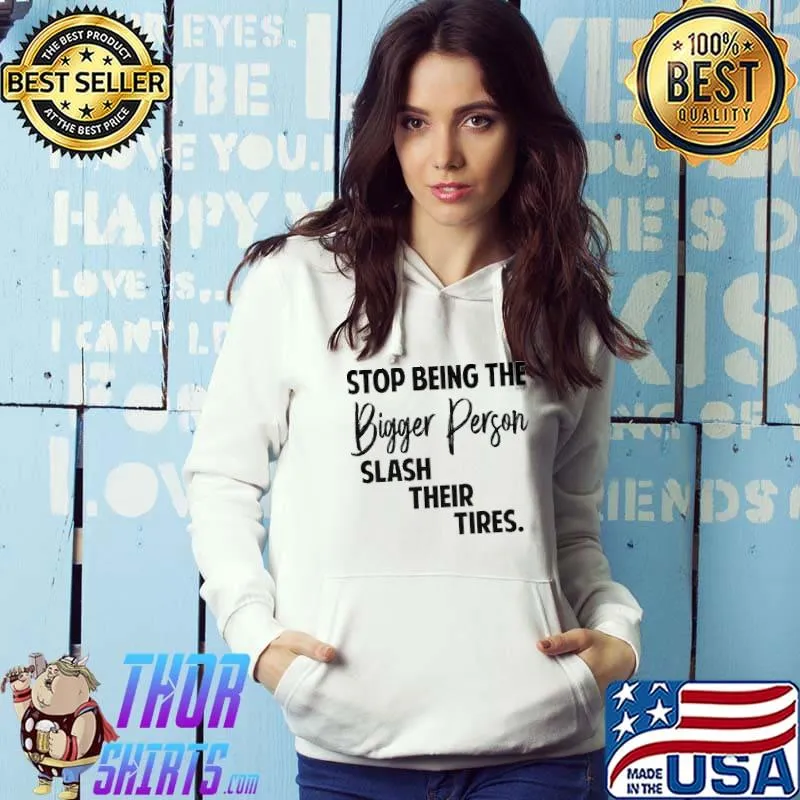 Stop being the bigger person slash their tires shirt