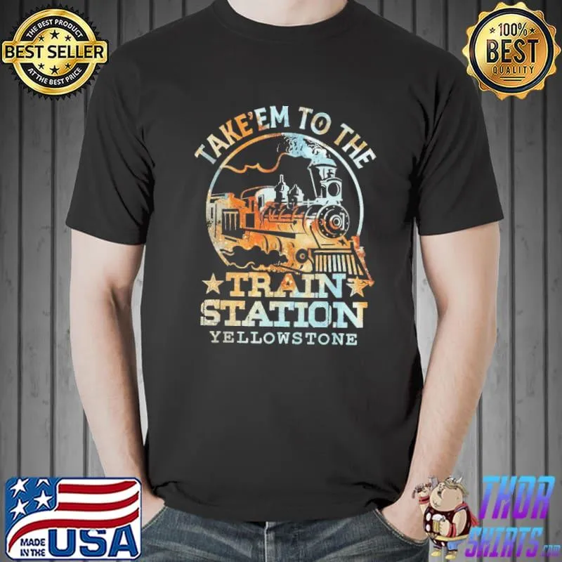 Take'em to the train station yellowstone shirt