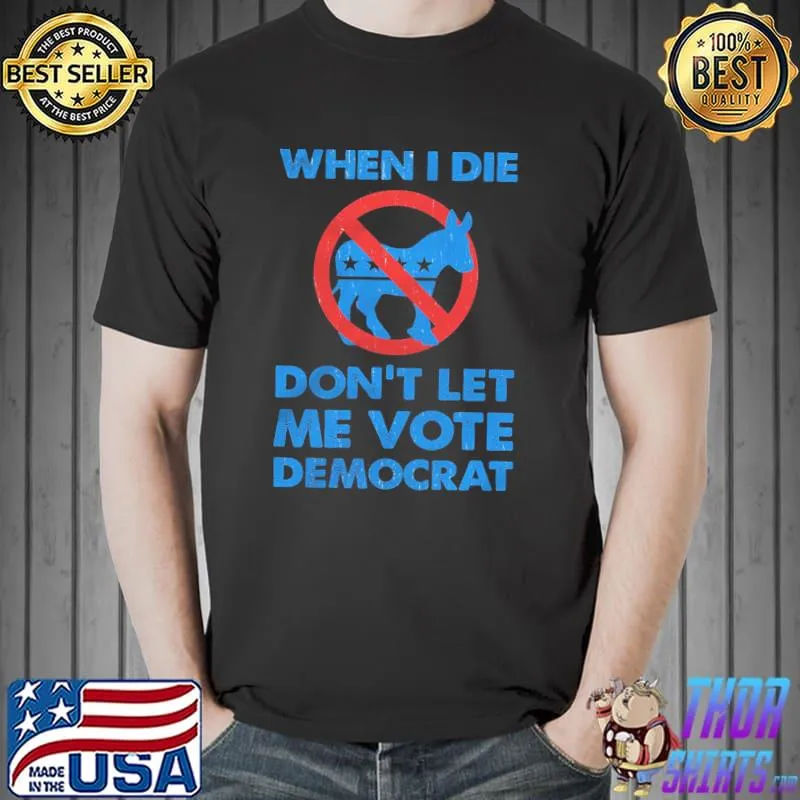 When I die don't let me vote democrat shirt