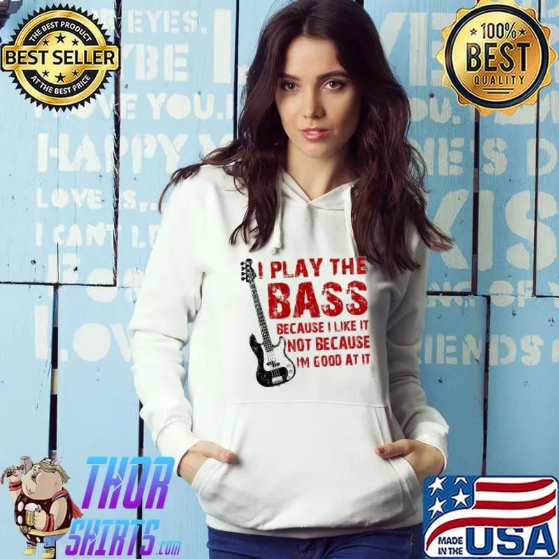 I Play The Bass Because I Like It Not Because I'm Good At It Shirt Hoodie