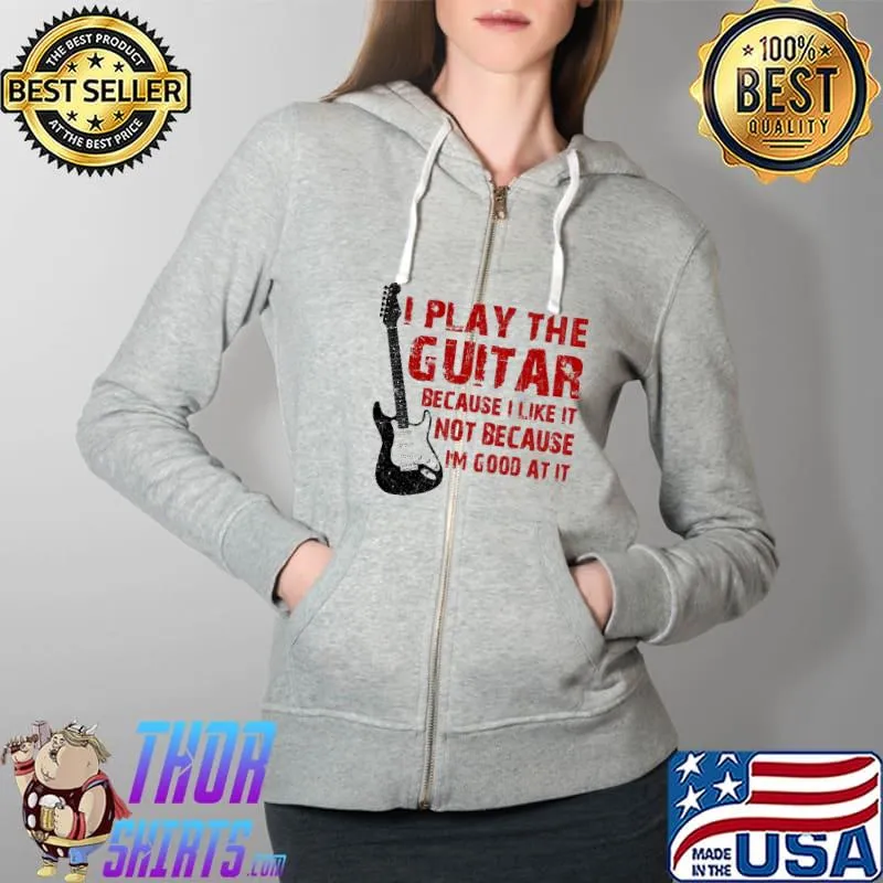 I Play The Guitar Because I Like It Not Because I'm Good At It Shirt Full Zip Hooded