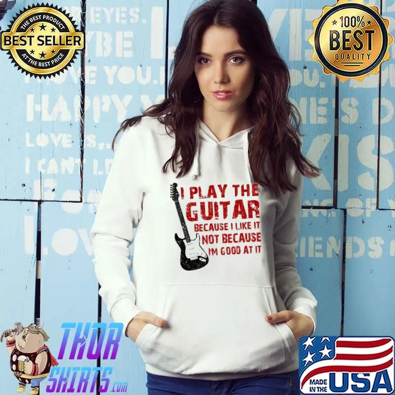 I Play The Guitar Because I Like It Not Because I'm Good At It Shirt Hoodie