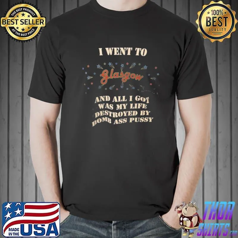 I wen to glasgow and all I got was my life destroyed by bomb ass pussy shirt