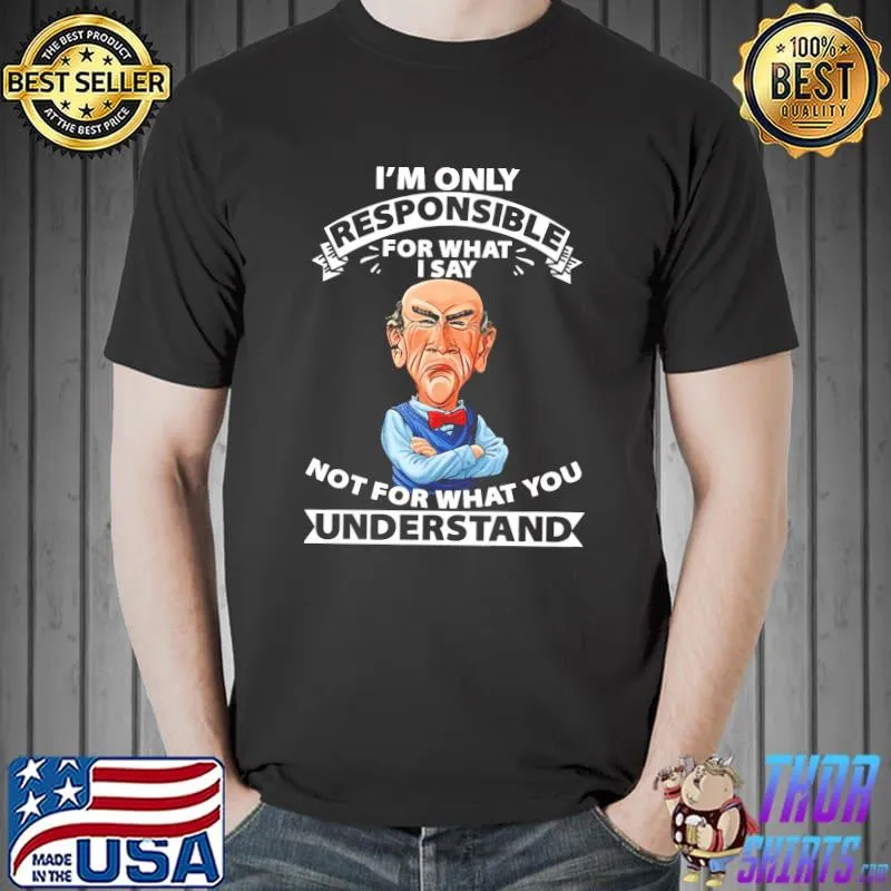 I'm Only Responsible Not For What You Understand Shirt