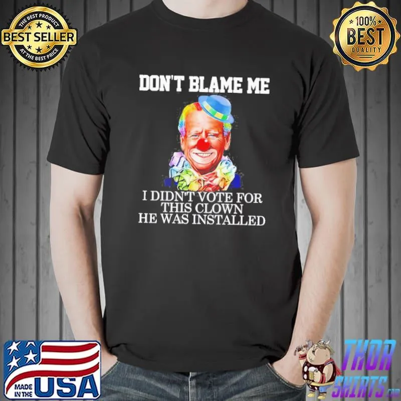 Joe Biden clown don't blame me I didn't voter for this clown he was installed shirt