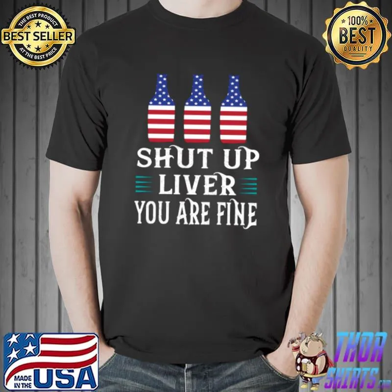 Shut Up Liver You&x27;re Fine 4th Of July Funny Drinking Lover Classic T-Shirt