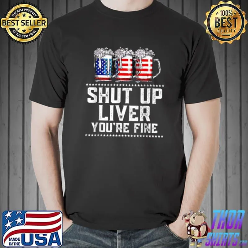 Shut Up Liver You&x27;re Fine 4th Of July Funny Drinking Lover Classic T-Shirt Copy