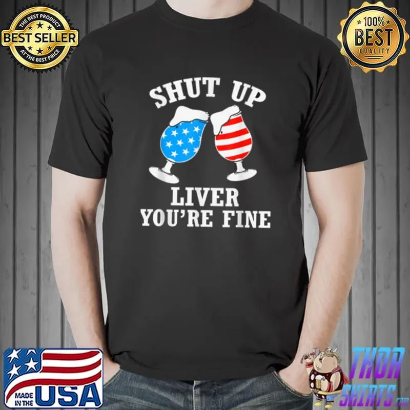 Shut Up Liver You&x27;re Fine 4th Of July Funny Drinking Lover Classic T-Shirt Copy Copy