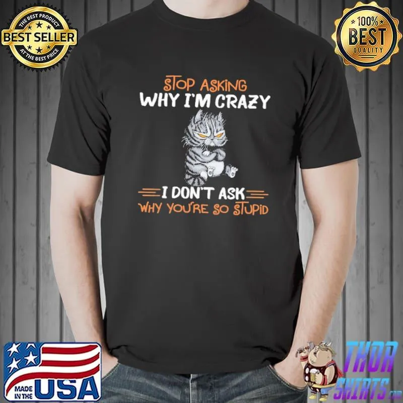 Stop asking why I'm crazy why you're so stupid cat shirt