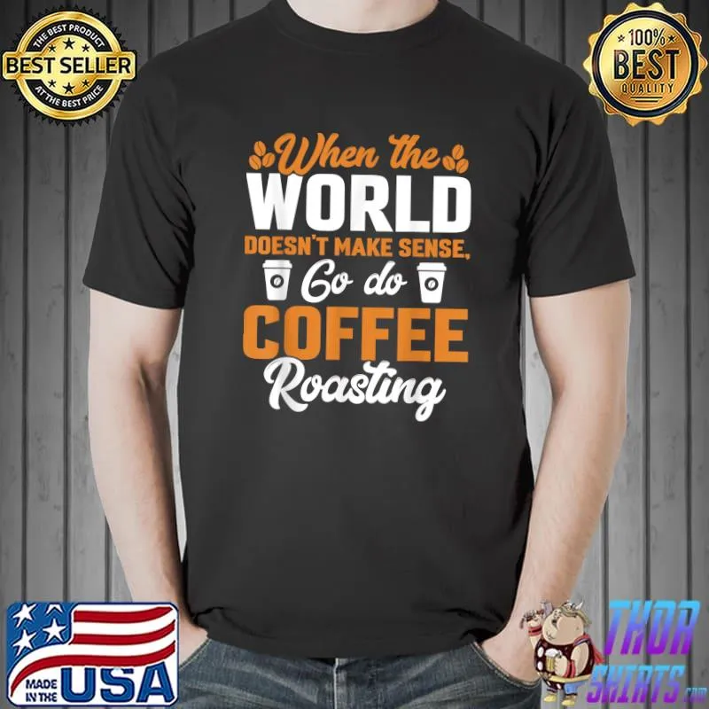 When The World Doesn't Make Sense Go Do Coffee Roasting T-Shirt