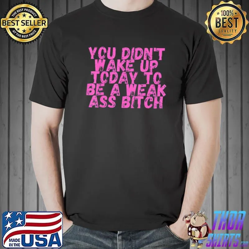 You didnt wake up today to be a weak ass bitch shirt