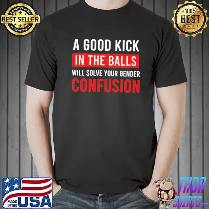 A Good Kick In The Balls Will Solve Your Gender Confusion Shirt
